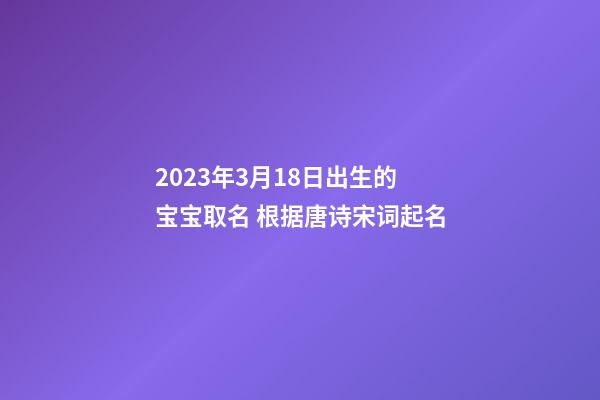 2023年3月18日出生的宝宝取名 根据唐诗宋词起名